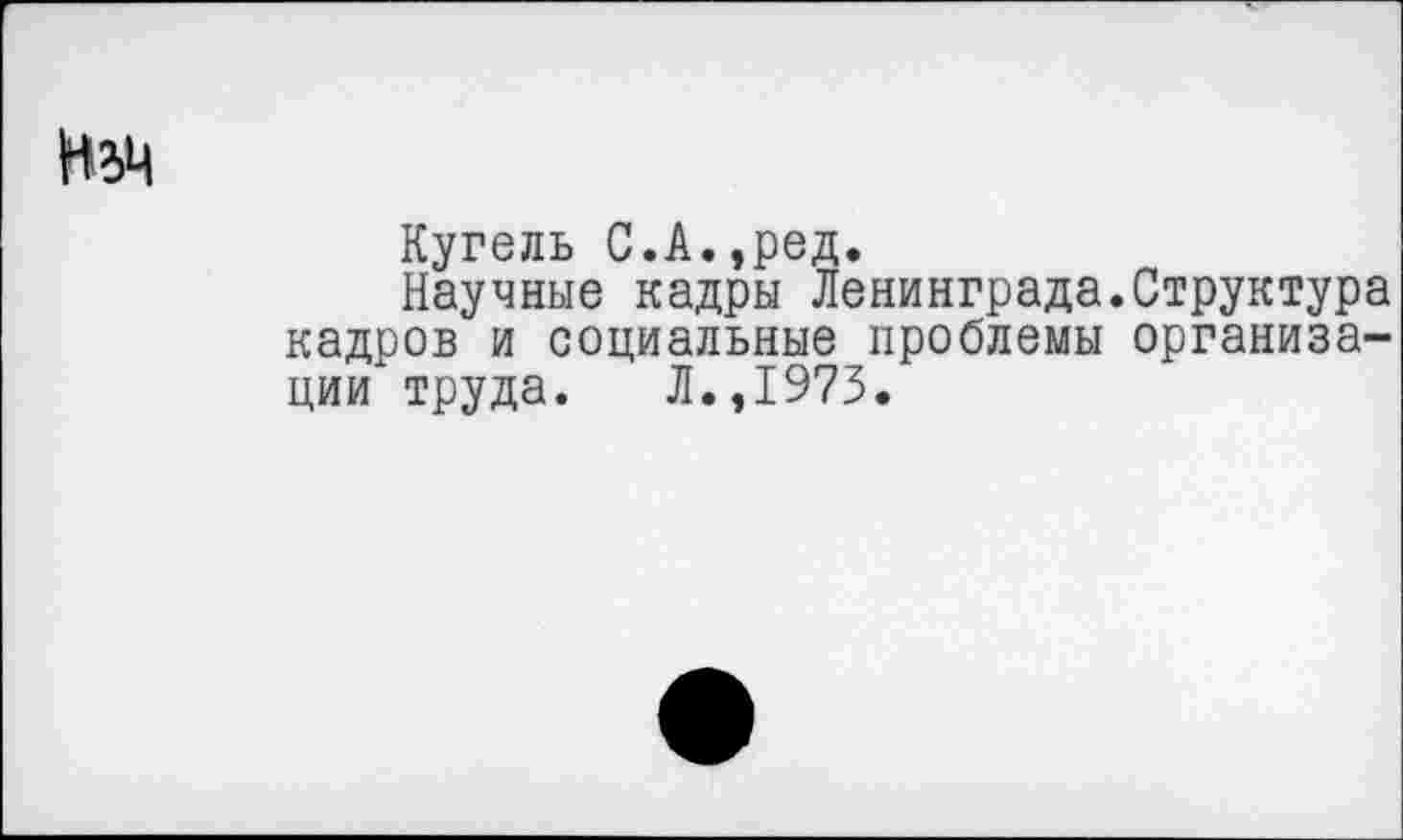 ﻿Кугель С.А.,ред.
Научные кадры Ленинграда.Структура кадров и социальные проблемы организации" труда. Л.,1973.